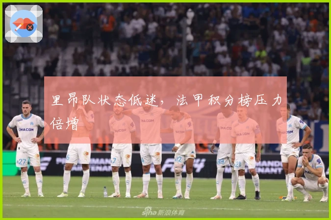 里昂队状态低迷，法甲积分榜压力倍增