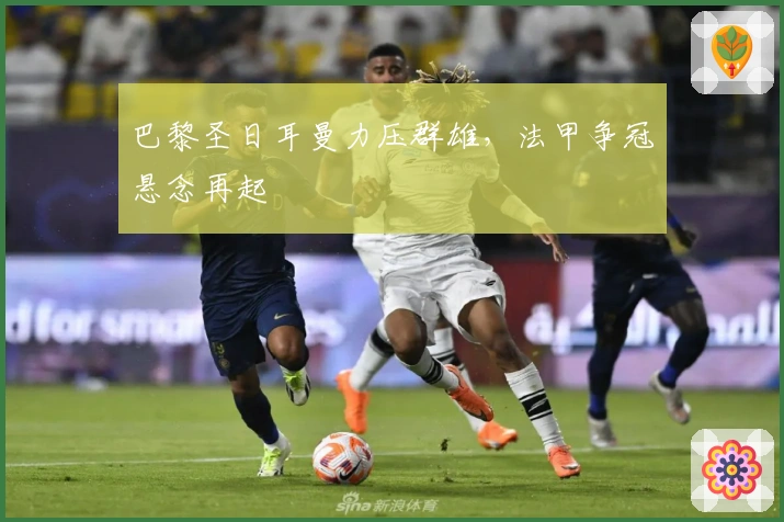 巴黎圣日耳曼力压群雄，法甲争冠悬念再起