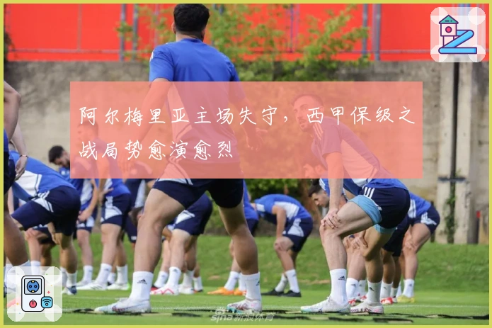 阿尔梅里亚主场失守，西甲保级之战局势愈演愈烈
