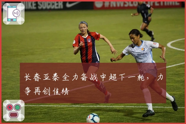 长春亚泰全力备战中超下一轮,力争再创佳绩