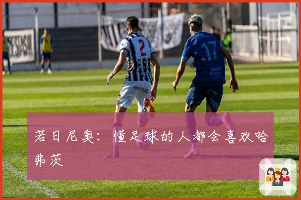 若日尼奥：懂足球的人都会喜欢哈弗茨