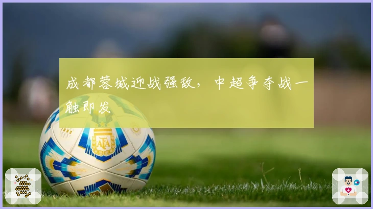 成都蓉城迎战强敌，中超争夺战一触即发