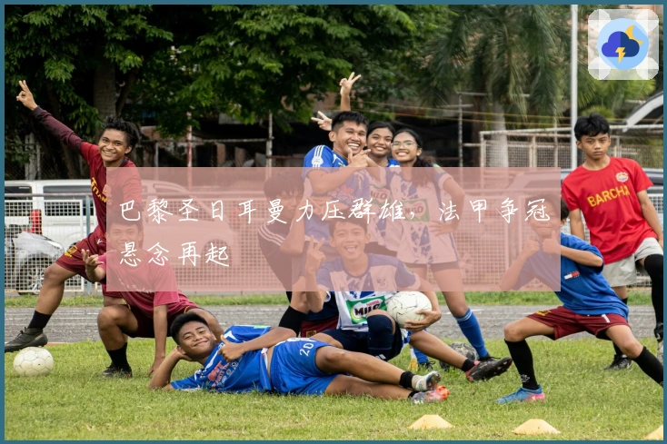 巴黎圣日耳曼力压群雄,法甲争冠悬念再起