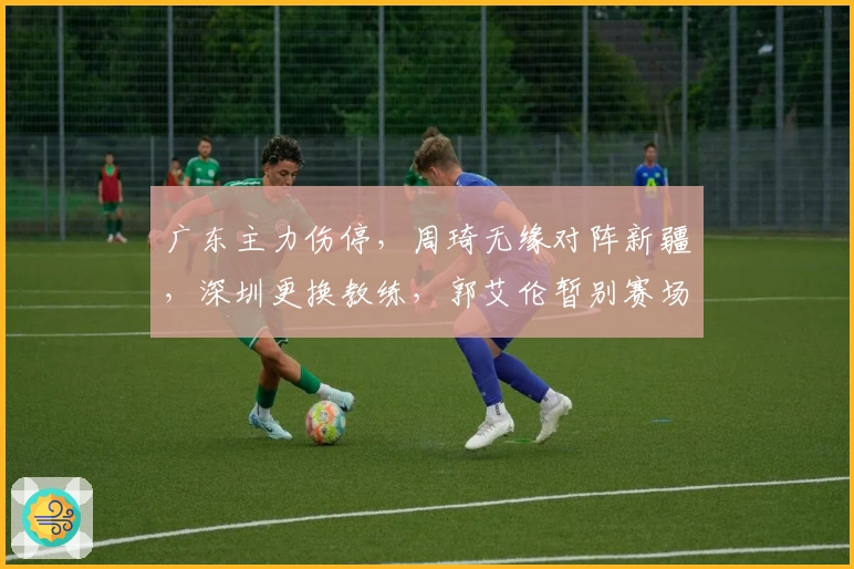 广东主力伤停，周琦无缘对阵新疆，深圳更换教练，郭艾伦暂别赛场