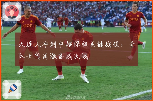 大连人冲刺中超保级关键战役，全队士气高涨备战决战