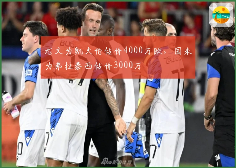 尤文为凯夫伦估价4000万欧，国米为弗拉泰西估价3000万