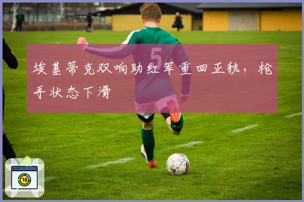 埃基蒂克双响助红军重回正轨，枪手状态下滑