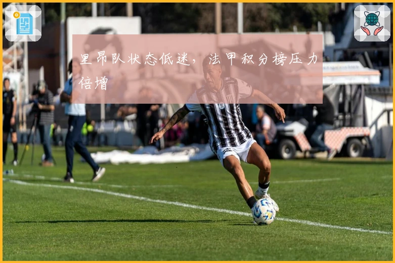 里昂队状态低迷，法甲积分榜压力倍增