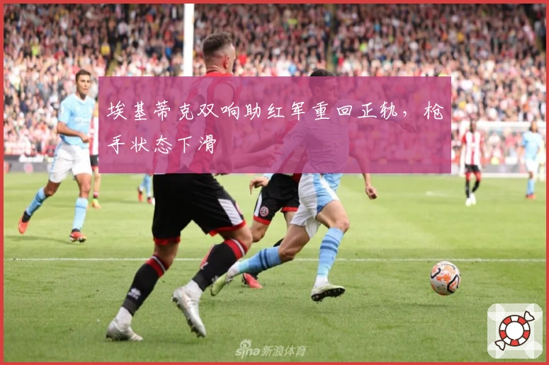 埃基蒂克双响助红军重回正轨，枪手状态下滑