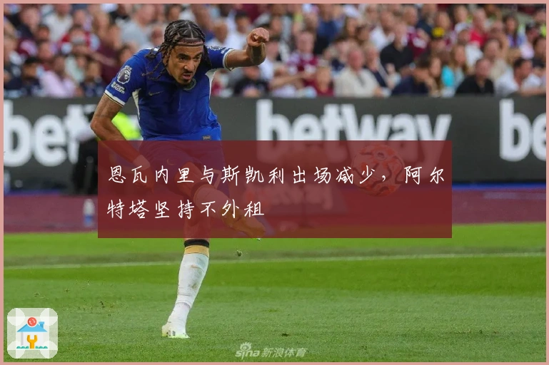 恩瓦内里与斯凯利出场减少，阿尔特塔坚持不外租