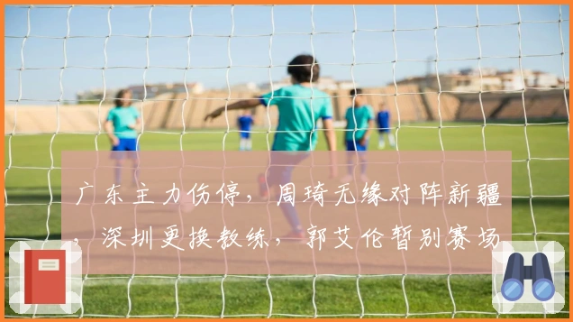 广东主力伤停，周琦无缘对阵新疆，深圳更换教练，郭艾伦暂别赛场