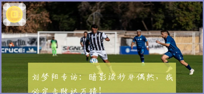 刘梦阳专访：暗影读秒非偶然，我必定击败达万猜！