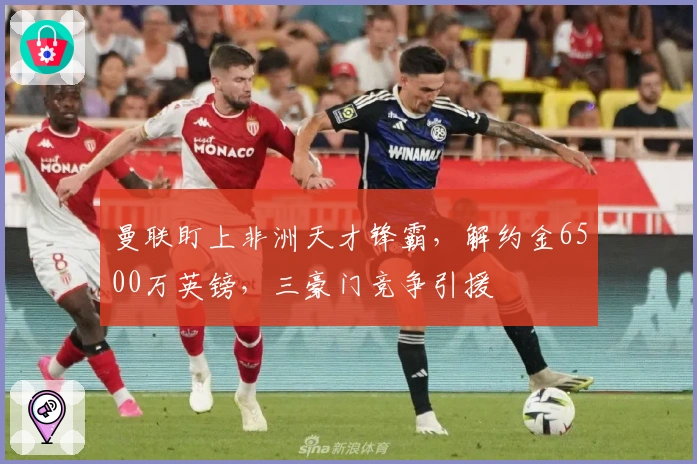 曼联盯上非洲天才锋霸，解约金6500万英镑，三豪门竞争引援