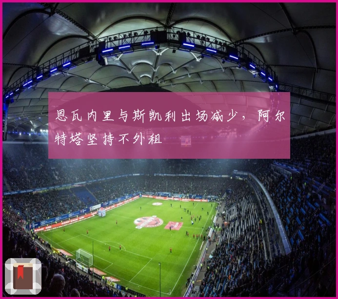 恩瓦内里与斯凯利出场减少，阿尔特塔坚持不外租