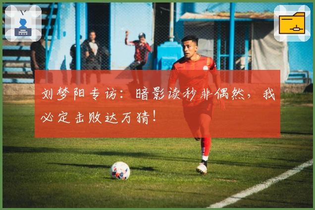 刘梦阳专访:暗影读秒非偶然,我必定击败达万猜!