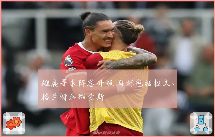 雄鹿寻求阵容升级 目标包括拉文、格兰特和维金斯